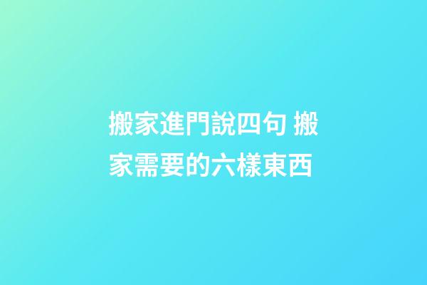 搬家進門說四句 搬家需要的六樣東西